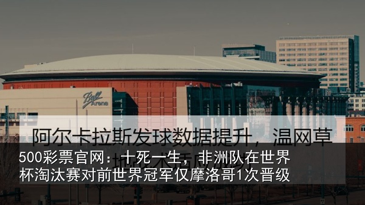 500彩票官网:十死相关情况杯淘相关情况仅摩洛哥1次晋级