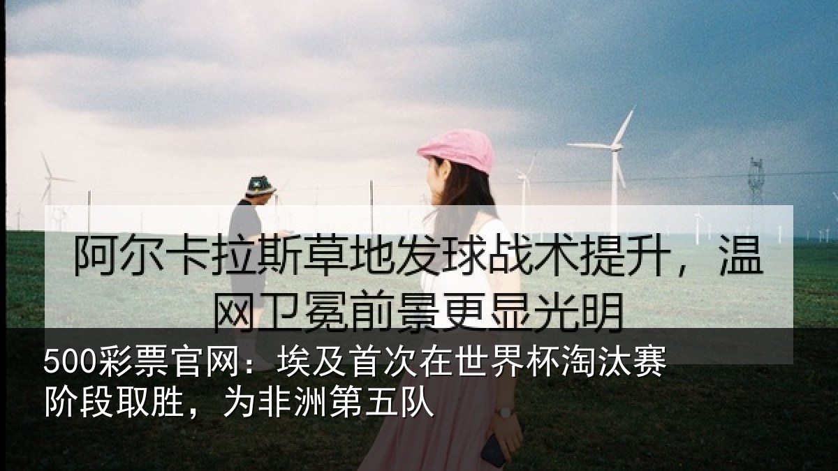 500彩票官网:埃及首次在世界杯淘汰赛阶段取胜,为非洲第五队
