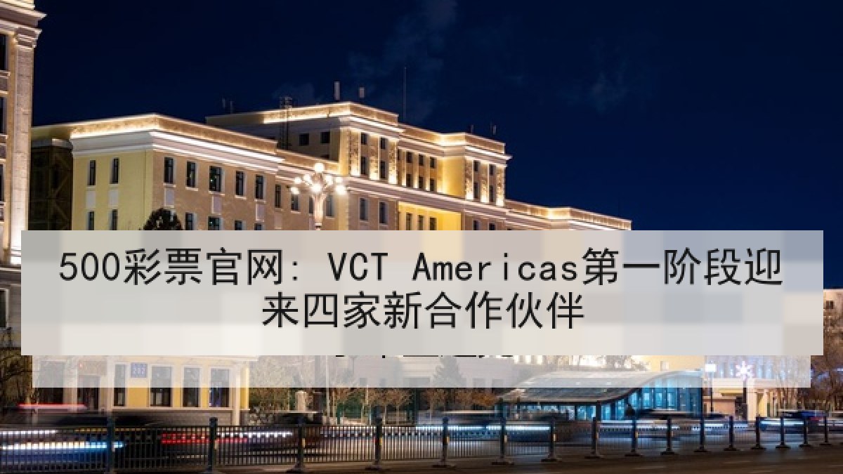 500彩票官网: VCT Americas第一阶段迎来四家新合作伙伴 500彩票官网: VCT Americas第一阶段迎来四家新合作伙伴