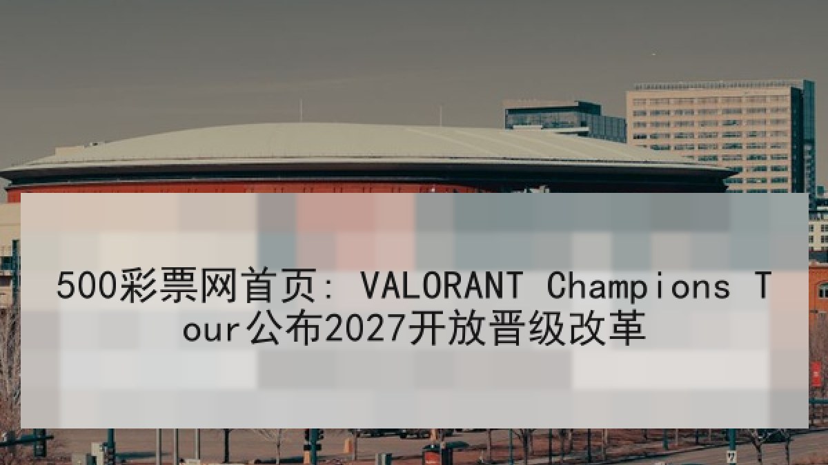 500彩票网首页: VALORANT Champions Tour公布2027开放晋级改革