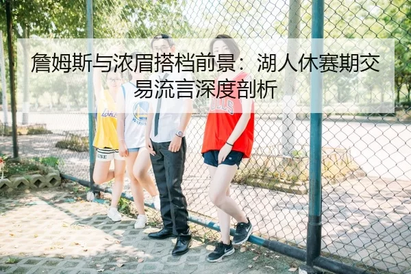 詹姆斯与浓眉搭档前景：湖人休赛期交易流言深度剖析