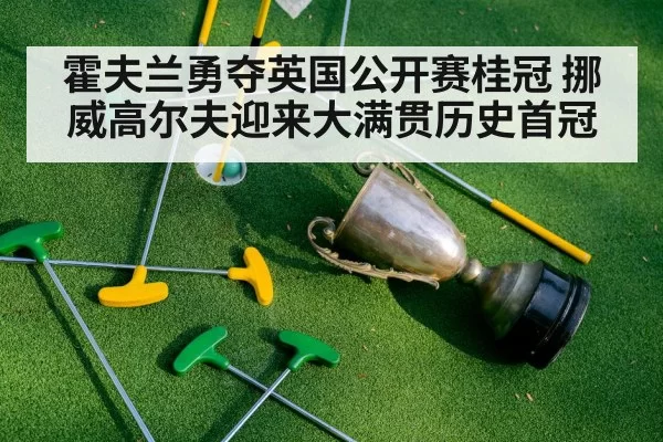 霍夫兰勇夺英国公开赛桂冠 挪威高尔夫迎来大满贯历史首冠