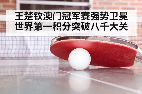 王楚钦澳门冠军赛强势卫冕 世界第一积分突破八千大关