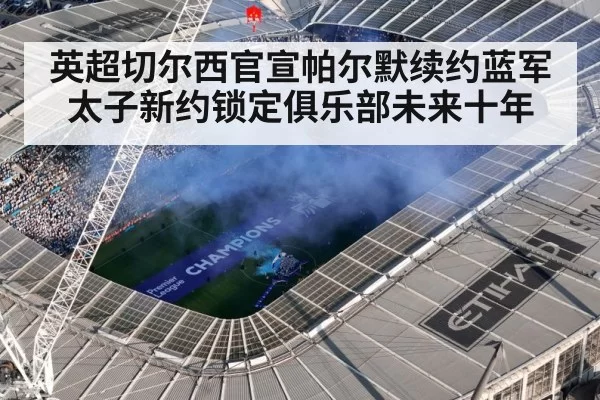 英超切尔西官宣帕尔默续约蓝军太子新约锁定俱乐部未来十年