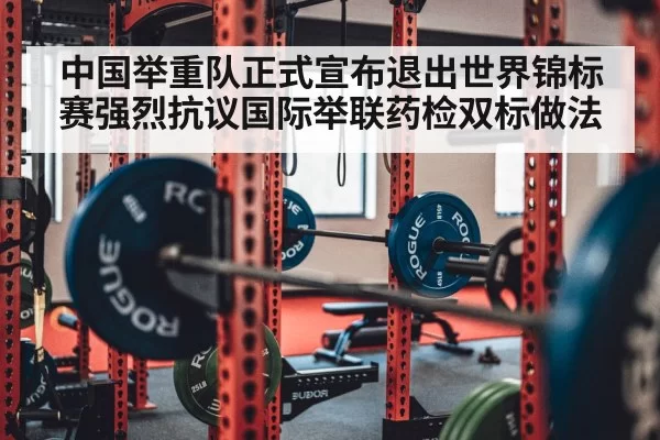中国举重队正式宣布退出世界锦标赛强烈抗议国际举联药检双标做法