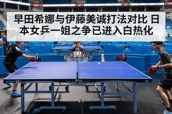 早田希娜与伊藤美诚打法对比 日本女乒一姐之争已进入白热化