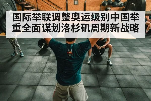 国际举联调整奥运级别中国举重全面谋划洛杉矶周期新战略