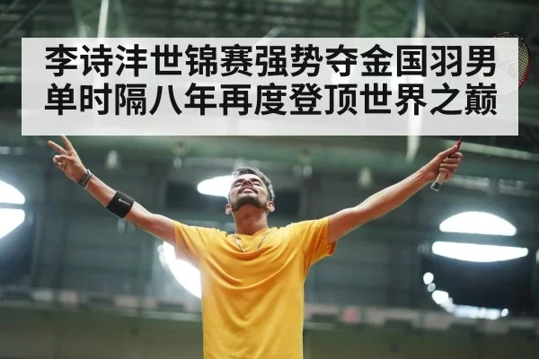 李诗沣世锦赛强势夺金国羽男单时隔八年再度登顶世界之巅