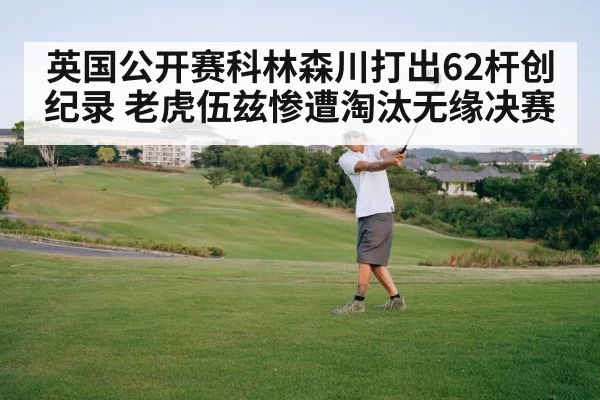 英国公开赛科林森川打出62杆创纪录 老虎伍兹惨遭淘汰无缘决赛