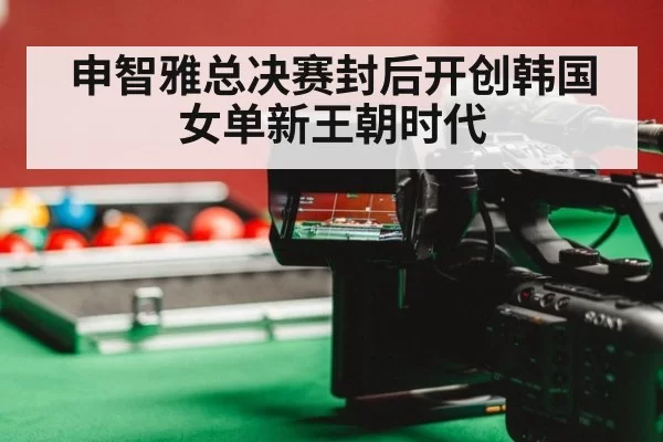 申智雅总决赛封后开创韩国女单新王朝时代