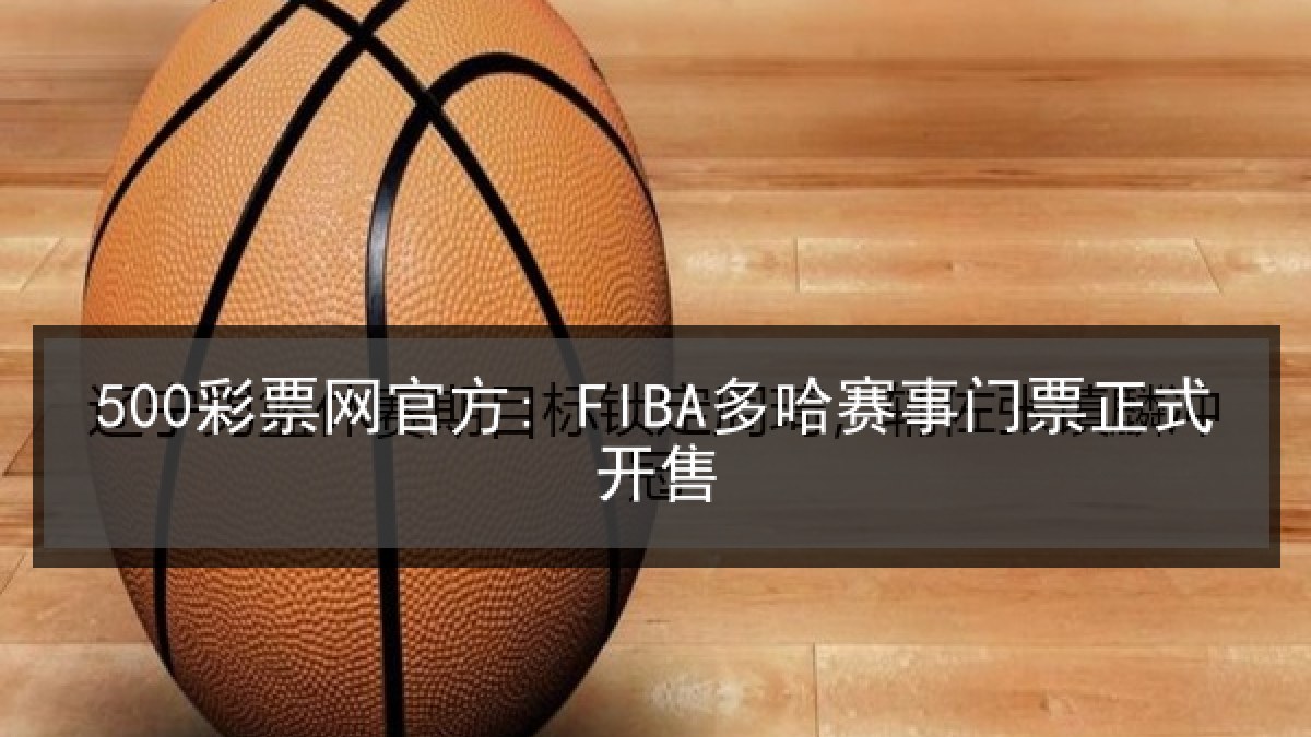 500彩票网官方: FIBA多哈赛事门票正式开售 500彩票网官方: FIBA多哈赛事门票正式开售
