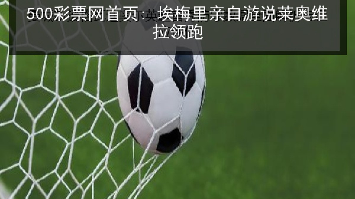 500彩票网首页: 埃梅里亲自游说莱奥维拉领跑